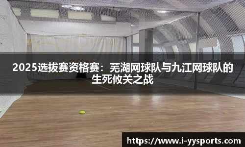 2025选拔赛资格赛：芜湖网球队与九江网球队的生死攸关之战